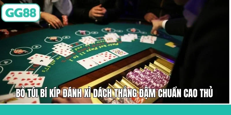 Bỏ túi bí kíp đánh Xì Dách thắng đậm chuẩn cao thủ